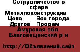 Сотрудничество в сфере Металлоконструкции  › Цена ­ 1 - Все города Другое » Продам   . Амурская обл.,Благовещенский р-н